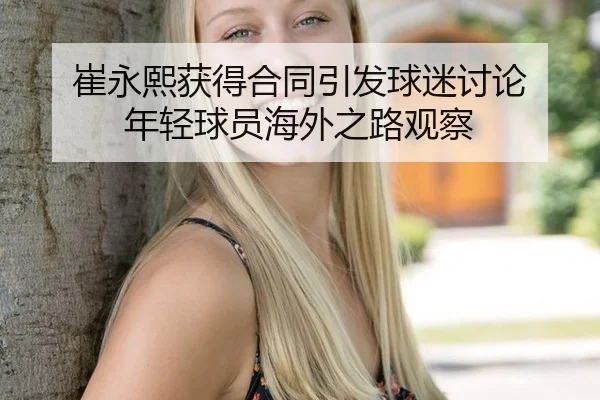 崔永熙获得合同引发球迷讨论 年轻球员海外之路观察