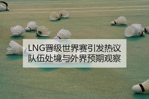 LNG晋级世界赛引发热议 队伍处境与外界预期观察 | xingkong